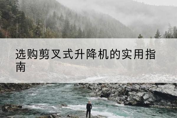 大兴区剪叉式升降机怎么选-选购剪叉式升降机的实用指南