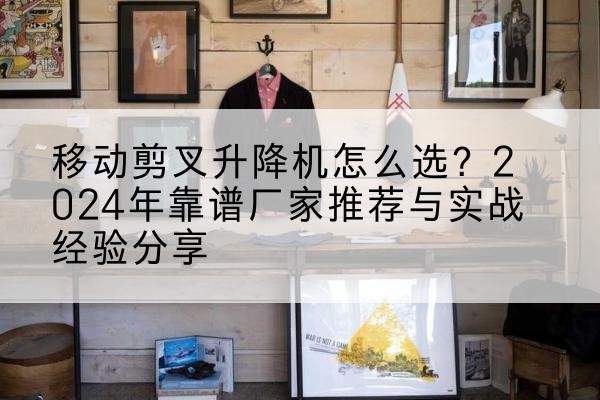 大兴区升降平台厂家推荐-移动剪叉升降机怎么选？2024年靠谱厂家推荐与实战经验分享