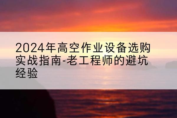 大兴区高空作业升降机厂家推荐-2024年高空作业设备选购实战指南-老工程师的避坑经验