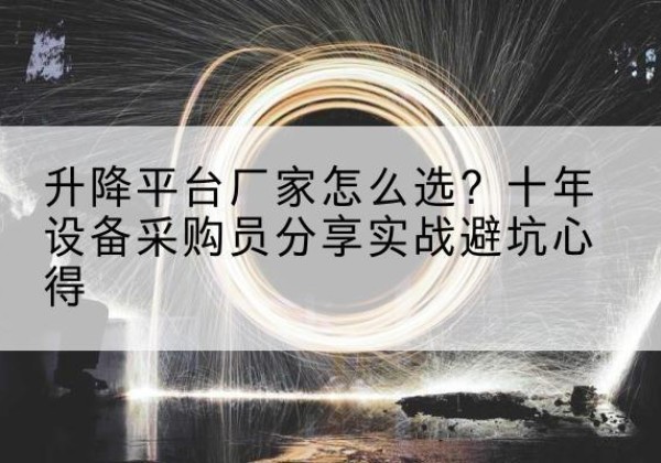 大兴区升降平台厂家-怎么选？十年设备采购员分享实战避坑心得