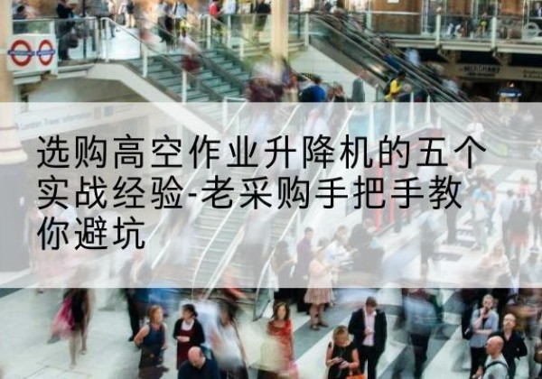大兴区高空作业升降机厂家-选购高空作业升降机的五个实战经验-老采购手把手教你避坑