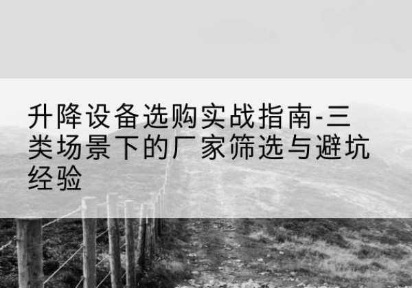 大兴区移动式升降机厂家推荐-升降设备选购实战指南-三类场景下的厂家筛选与避坑经验