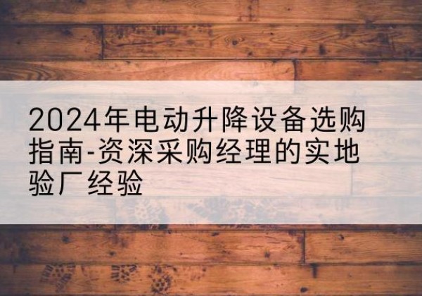 大兴区电动剪叉升降平台厂家-2024年电动升降设备选购指南-资深采购经理的实地验厂经验