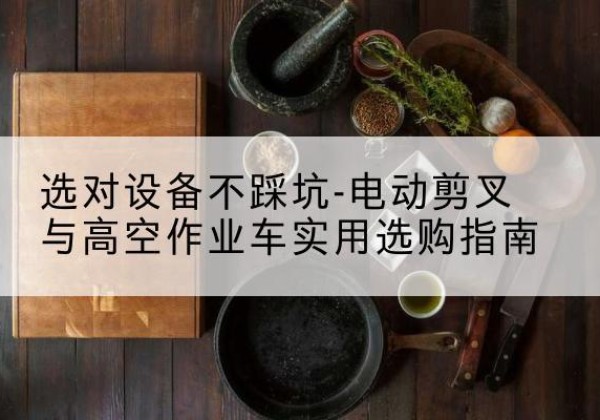 大兴区电动剪叉升降平台怎么选-选对设备不踩坑-电动剪叉与高空作业车实用选购指南