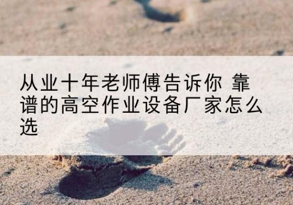 大兴区高空作业升降机厂家推荐-从业十年老师傅告诉你 靠谱的高空作业设备厂家怎么选