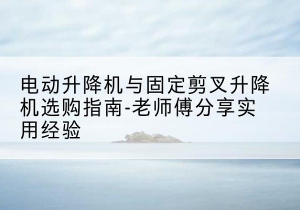 大兴区电动升降机怎么选-电动升降机与固定剪叉升降机选购指南-老师傅分享实用经验