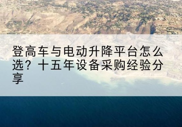 大兴区登高车厂家厂家-登高车与电动升降平台怎么选？十五年设备采购经验分享