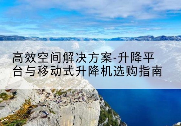 大兴区升降平台厂家-*空间解决方案-升降平台与移动式升降机选购指南