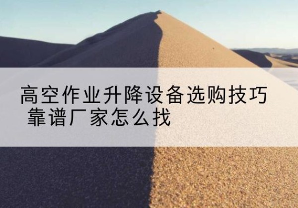 大兴区电动升降平台厂家推荐-高空作业升降设备选购技巧 靠谱厂家怎么找