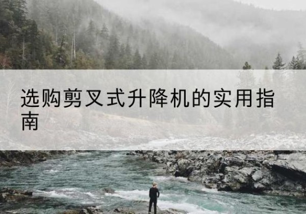 大兴区剪叉式升降机怎么选-选购剪叉式升降机的实用指南