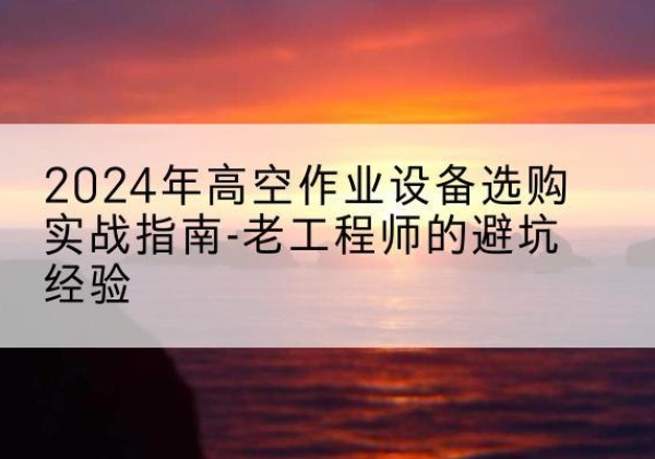 大兴区高空作业升降机厂家推荐-2024年高空作业设备选购实战指南-老工程师的避坑经验