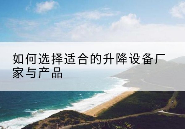 大兴区电动升降平台厂家-如何选择适合的升降设备厂家与产品